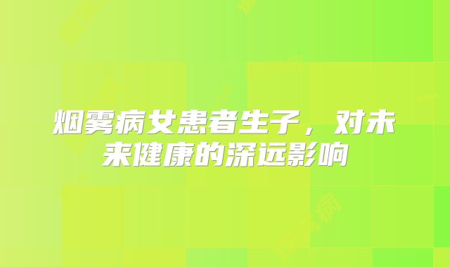 烟雾病女患者生子，对未来健康的深远影响