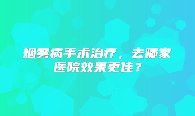 烟雾病手术治疗，去哪家医院效果更佳？
