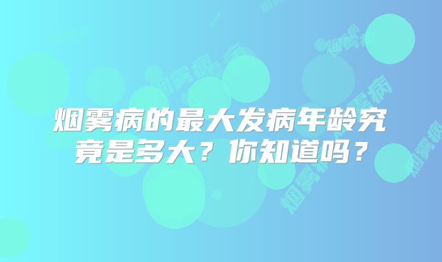 烟雾病的最大发病年龄究竟是多大？你知道吗？