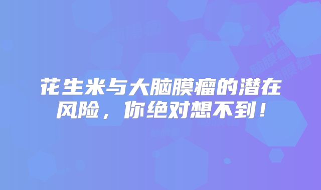 花生米与大脑膜瘤的潜在风险，你绝对想不到！