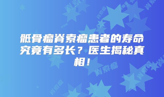 骶骨瘤脊索瘤患者的寿命究竟有多长？医生揭秘真相！