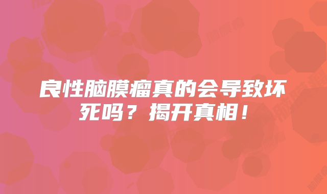 良性脑膜瘤真的会导致坏死吗？揭开真相！