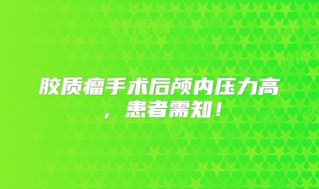 胶质瘤手术后颅内压力高，患者需知！