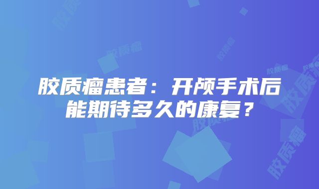 胶质瘤患者：开颅手术后能期待多久的康复？