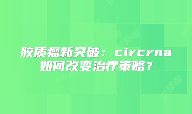 胶质瘤新突破：circrna如何改变治疗策略？