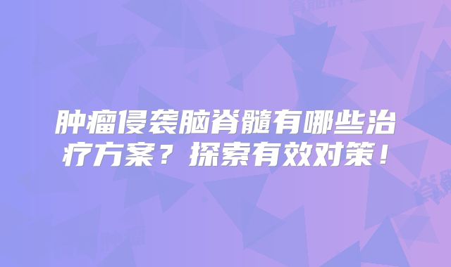 肿瘤侵袭脑脊髓有哪些治疗方案？探索有效对策！