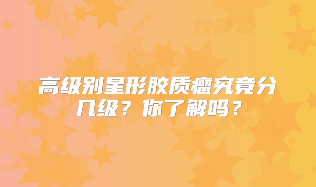 高级别星形胶质瘤究竟分几级？你了解吗？