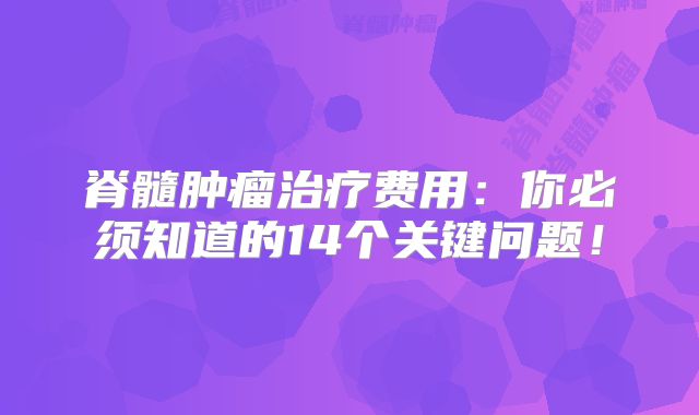 脊髓肿瘤治疗费用：你必须知道的14个关键问题！