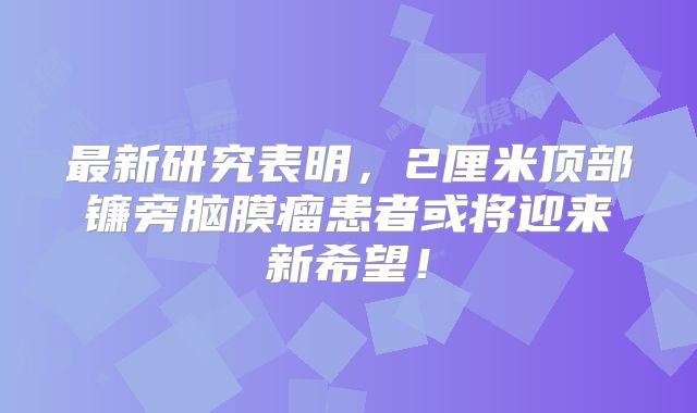 最新研究表明，2厘米顶部镰旁脑膜瘤患者或将迎来新希望！