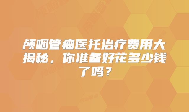 颅咽管瘤医托治疗费用大揭秘，你准备好花多少钱了吗？