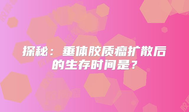 探秘：垂体胶质瘤扩散后的生存时间是？