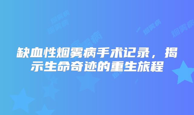 缺血性烟雾病手术记录，揭示生命奇迹的重生旅程