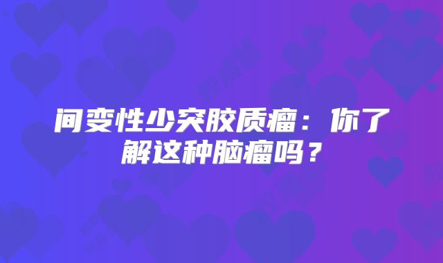 间变性少突胶质瘤：你了解这种脑瘤吗？