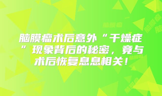 脑膜瘤术后意外“干燥症”现象背后的秘密，竟与术后恢复息息相关！