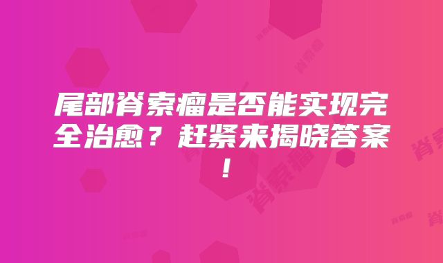 尾部脊索瘤是否能实现完全治愈？赶紧来揭晓答案！