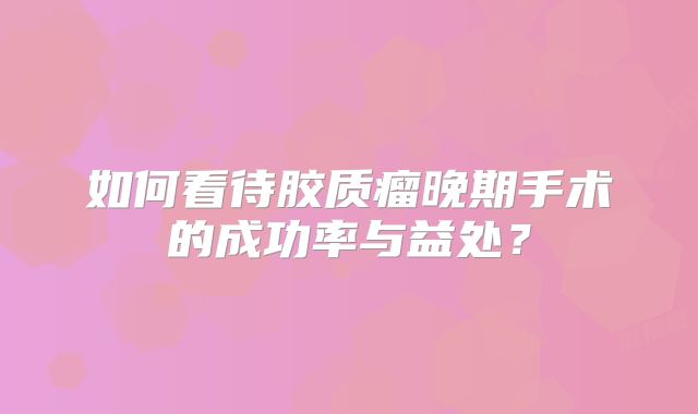 如何看待胶质瘤晚期手术的成功率与益处？