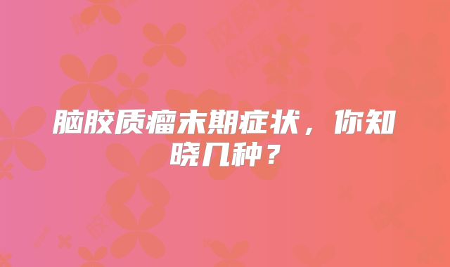 脑胶质瘤末期症状，你知晓几种？
