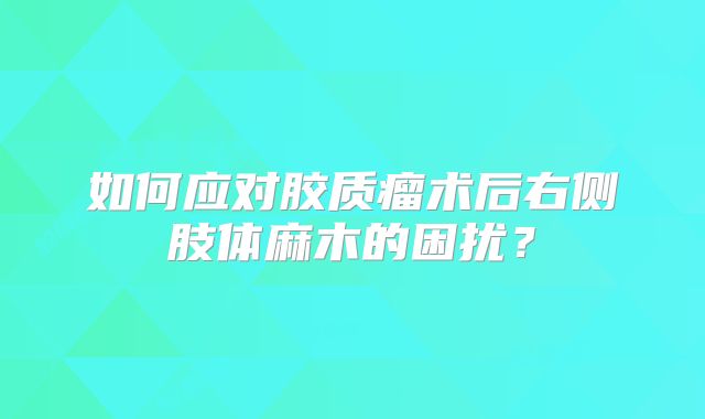 如何应对胶质瘤术后右侧肢体麻木的困扰？