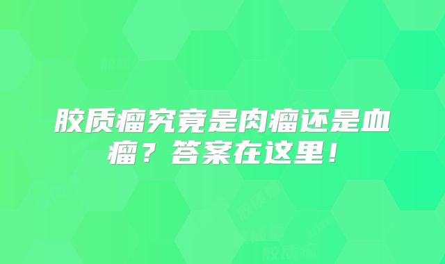 胶质瘤究竟是肉瘤还是血瘤？答案在这里！