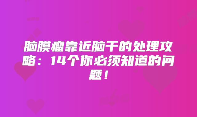 脑膜瘤靠近脑干的处理攻略：14个你必须知道的问题！