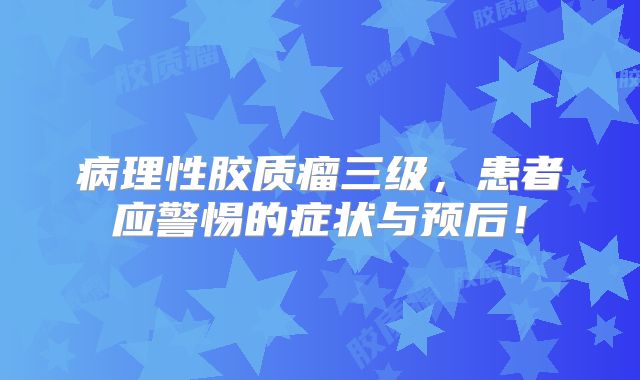 病理性胶质瘤三级，患者应警惕的症状与预后！