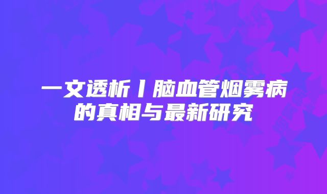 一文透析丨脑血管烟雾病的真相与最新研究