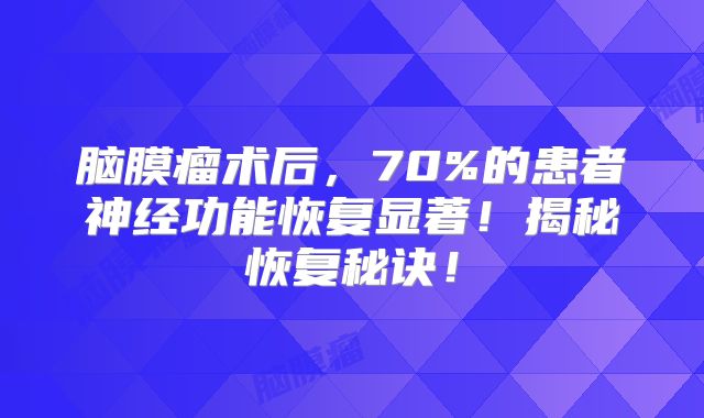 脑膜瘤术后，70%的患者神经功能恢复显著！揭秘恢复秘诀！