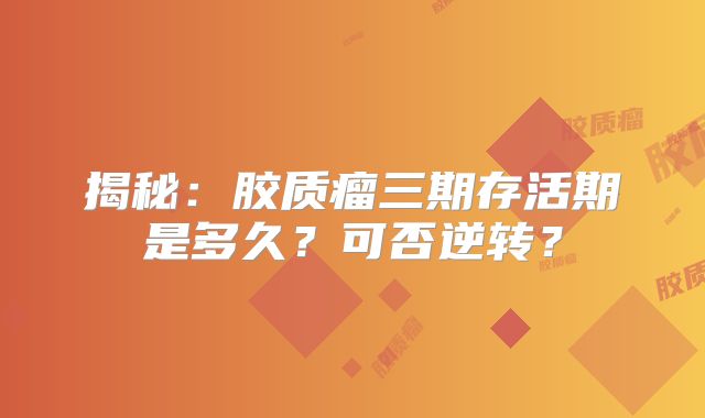 揭秘：胶质瘤三期存活期是多久？可否逆转？