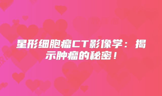 星形细胞瘤CT影像学：揭示肿瘤的秘密！