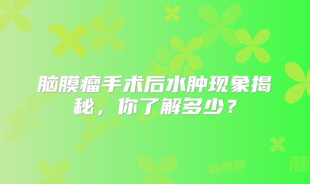 脑膜瘤手术后水肿现象揭秘，你了解多少？