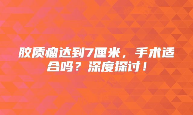胶质瘤达到7厘米，手术适合吗？深度探讨！