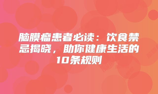 脑膜瘤患者必读：饮食禁忌揭晓，助你健康生活的10条规则
