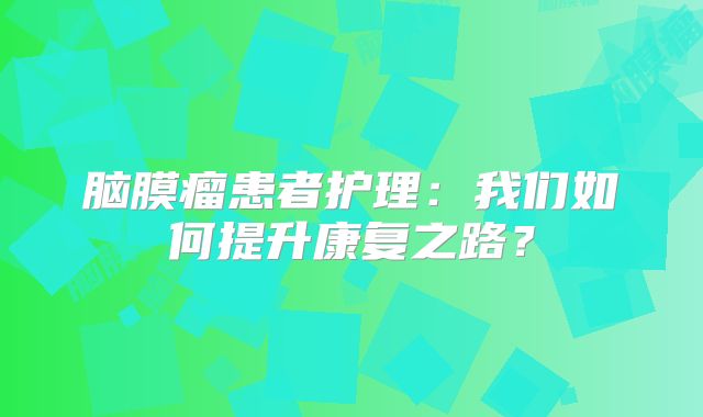 脑膜瘤患者护理：我们如何提升康复之路？