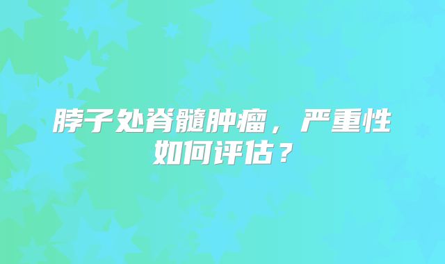 脖子处脊髓肿瘤，严重性如何评估？