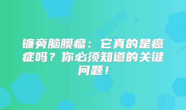 镰旁脑膜瘤：它真的是癌症吗？你必须知道的关键问题！
