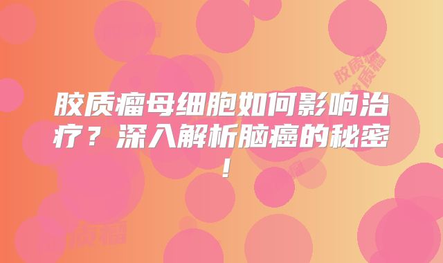 胶质瘤母细胞如何影响治疗？深入解析脑癌的秘密！
