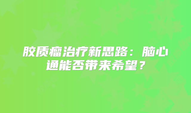 胶质瘤治疗新思路：脑心通能否带来希望？