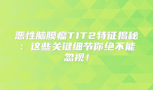 恶性脑膜瘤T1T2特征揭秘：这些关键细节你绝不能忽视！