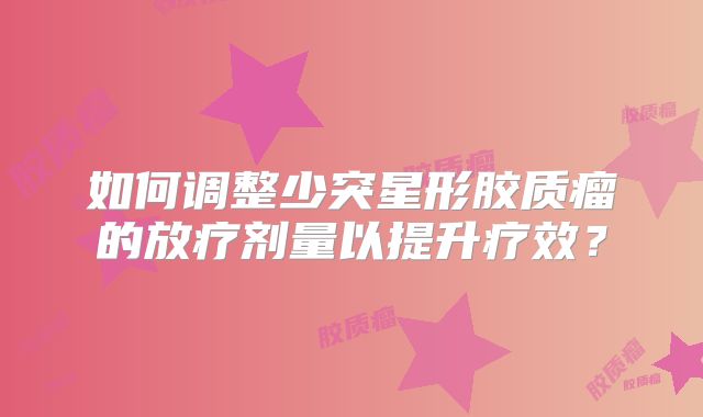 如何调整少突星形胶质瘤的放疗剂量以提升疗效？