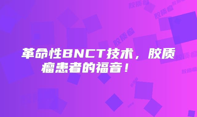 革命性BNCT技术，胶质瘤患者的福音！  