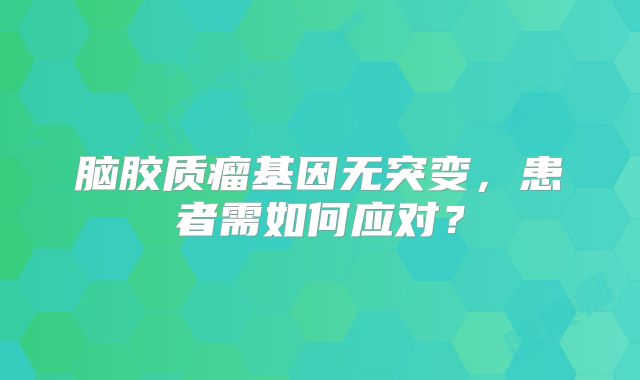 脑胶质瘤基因无突变，患者需如何应对？