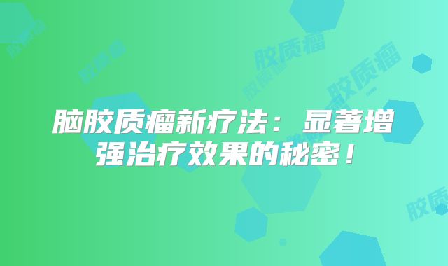 脑胶质瘤新疗法：显著增强治疗效果的秘密！