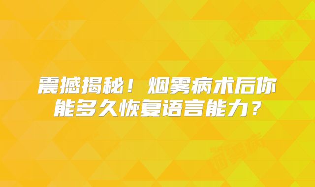 震撼揭秘！烟雾病术后你能多久恢复语言能力？