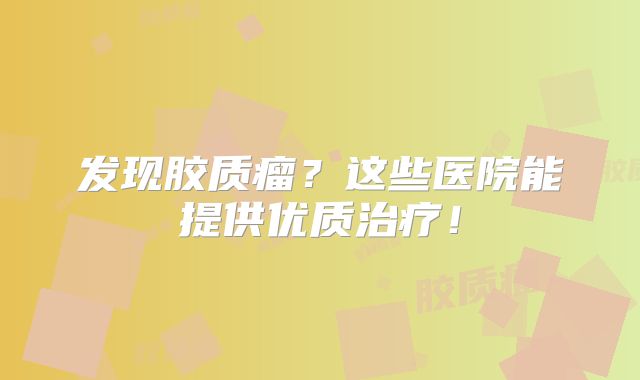 发现胶质瘤？这些医院能提供优质治疗！