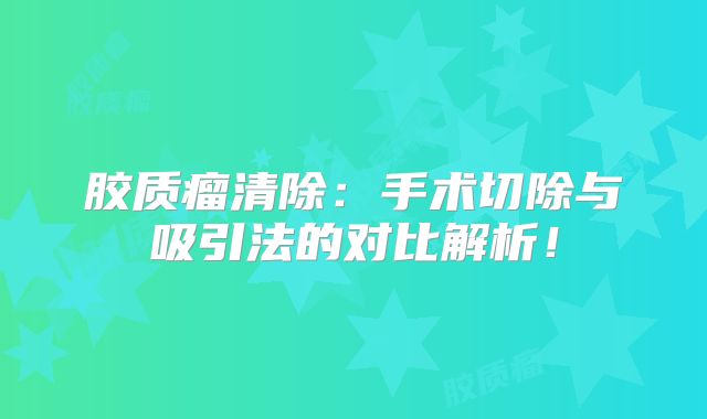 胶质瘤清除：手术切除与吸引法的对比解析！