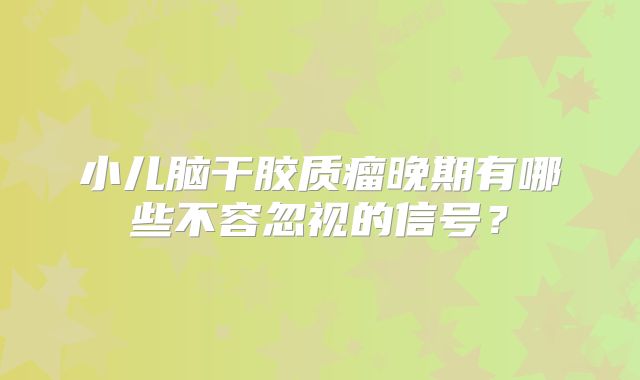 小儿脑干胶质瘤晚期有哪些不容忽视的信号？