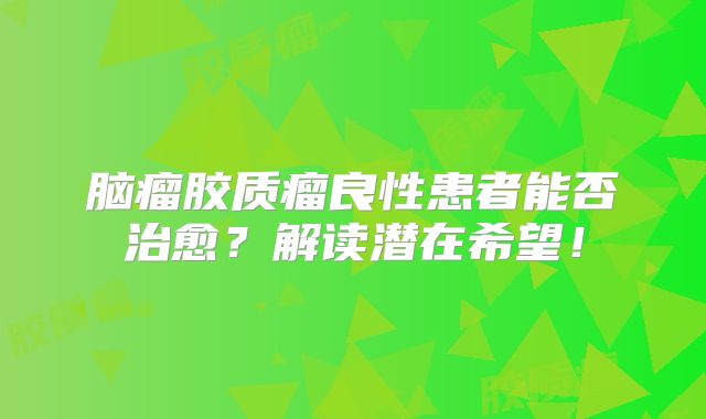 脑瘤胶质瘤良性患者能否治愈？解读潜在希望！