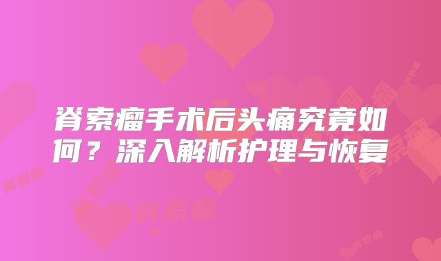 脊索瘤手术后头痛究竟如何？深入解析护理与恢复