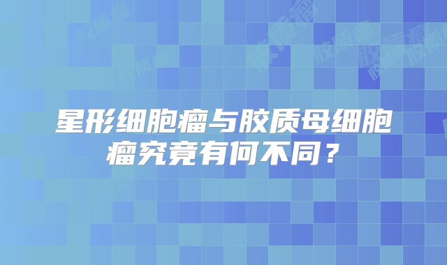 星形细胞瘤与胶质母细胞瘤究竟有何不同？