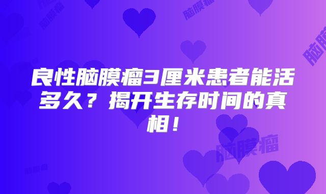 良性脑膜瘤3厘米患者能活多久？揭开生存时间的真相！
